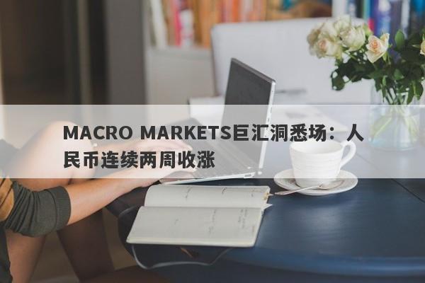 MACRO MARKETS巨汇洞悉场：人民币连续两周收涨