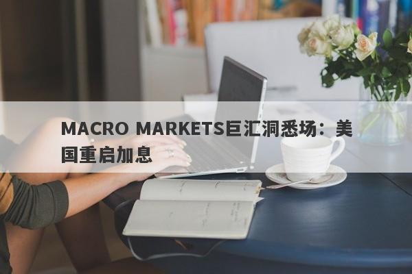 MACRO MARKETS巨汇洞悉场：美国重启加息