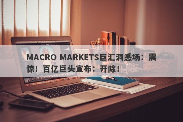 MACRO MARKETS巨汇洞悉场：震惊！百亿巨头宣布：开除！