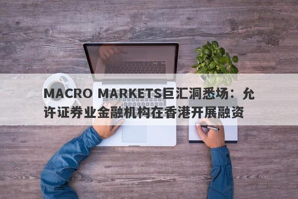 MACRO MARKETS巨汇洞悉场：允许证券业金融机构在香港开展融资