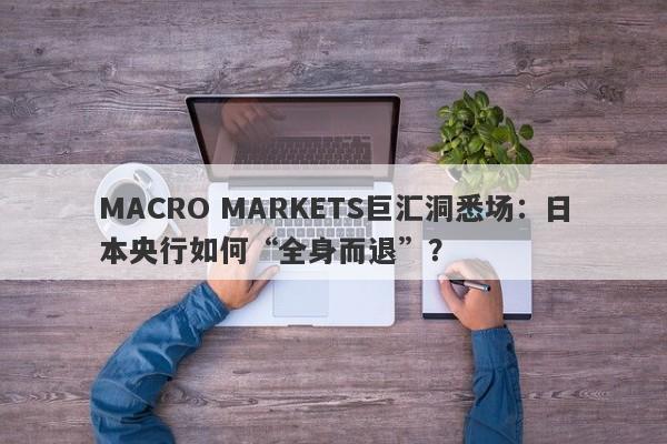 MACRO MARKETS巨汇洞悉场：日本央行如何“全身而退”？