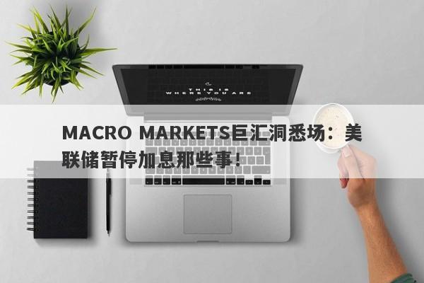 MACRO MARKETS巨汇洞悉场：美联储暂停加息那些事！