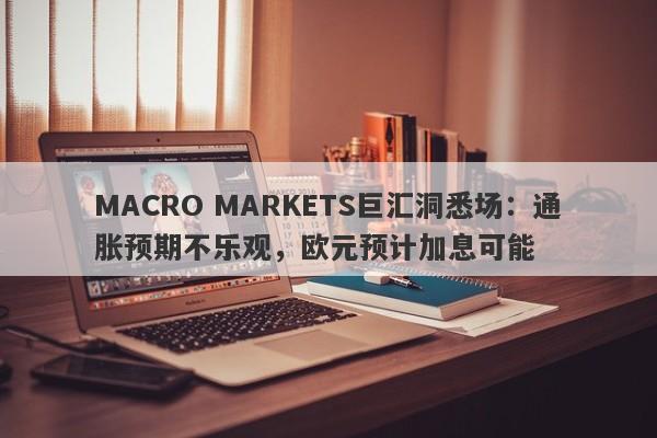 MACRO MARKETS巨汇洞悉场：通胀预期不乐观，欧元预计加息可能