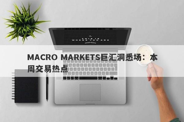 MACRO MARKETS巨汇洞悉场：本周交易热点