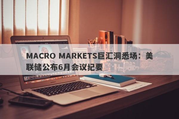 MACRO MARKETS巨汇洞悉场：美联储公布6月会议纪要