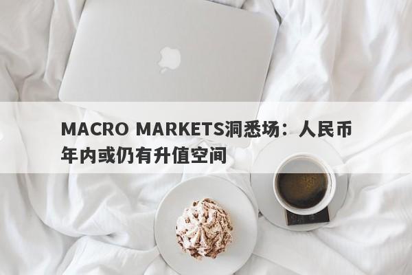 MACRO MARKETS洞悉场：人民币年内或仍有升值空间