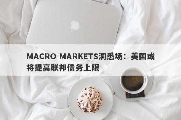 MACRO MARKETS洞悉场：美国或将提高联邦债务上限