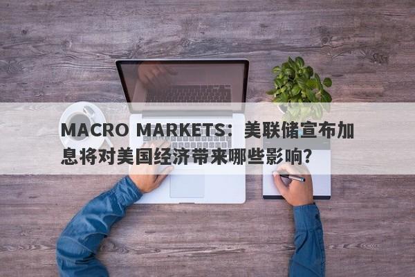 MACRO MARKETS：美联储宣布加息将对美国经济带来哪些影响？