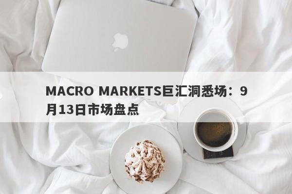 MACRO MARKETS巨汇洞悉场：9月13日市场盘点