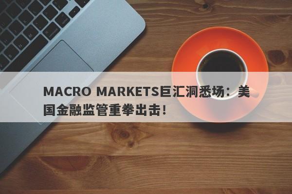 MACRO MARKETS巨汇洞悉场：美国金融监管重拳出击！