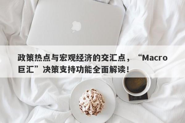 政策热点与宏观经济的交汇点，“Macro巨汇”决策支持功能全面解读！