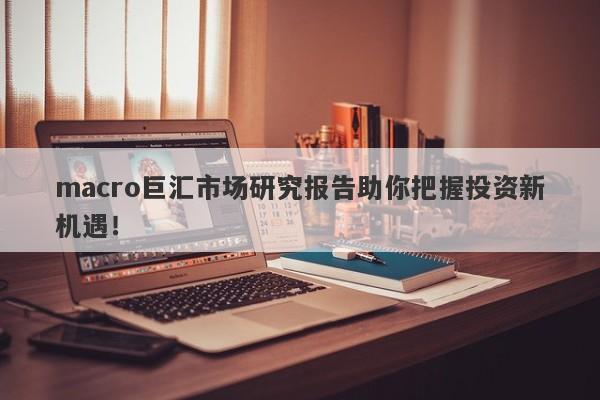 macro巨汇市场研究报告助你把握投资新机遇！