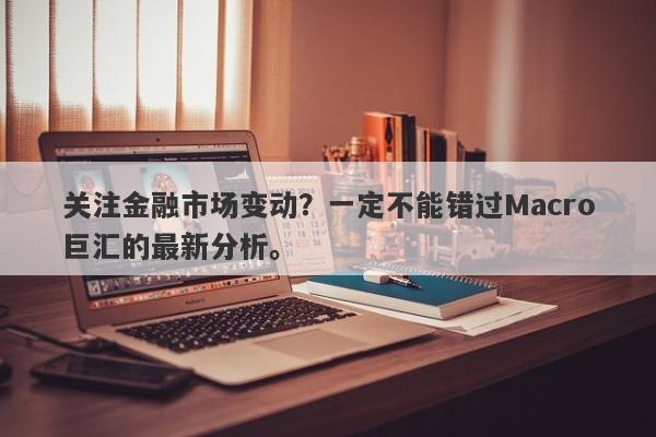 关注金融市场变动？一定不能错过Macro巨汇的最新分析。