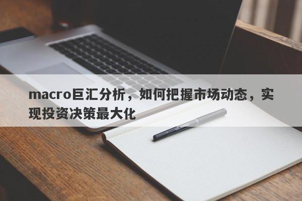 macro巨汇分析，如何把握市场动态，实现投资决策最大化