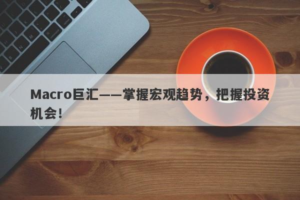 Macro巨汇——掌握宏观趋势，把握投资机会！