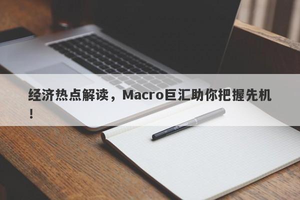 经济热点解读，Macro巨汇助你把握先机！