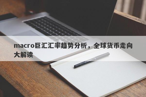 macro巨汇汇率趋势分析，全球货币走向大解读