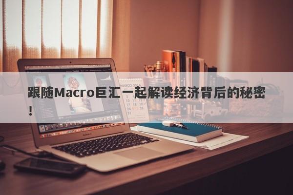 跟随Macro巨汇一起解读经济背后的秘密！