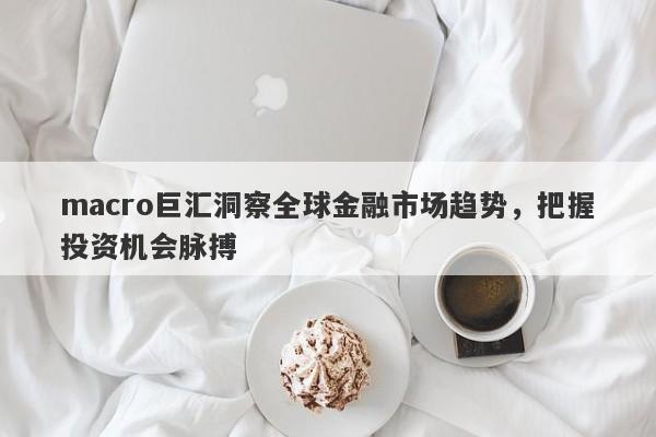 macro巨汇洞察全球金融市场趋势，把握投资机会脉搏