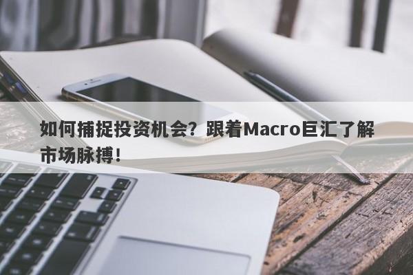 如何捕捉投资机会？跟着Macro巨汇了解市场脉搏！