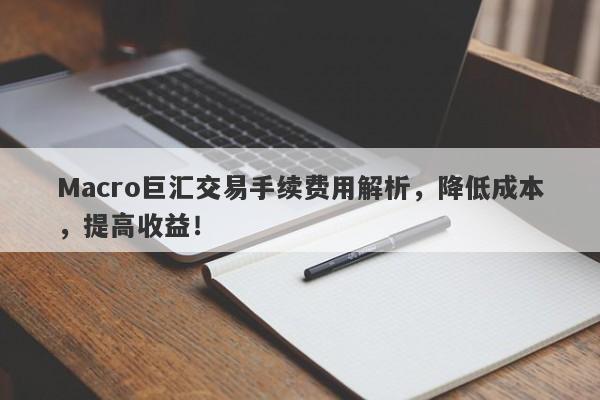 Macro巨汇交易手续费用解析，降低成本，提高收益！