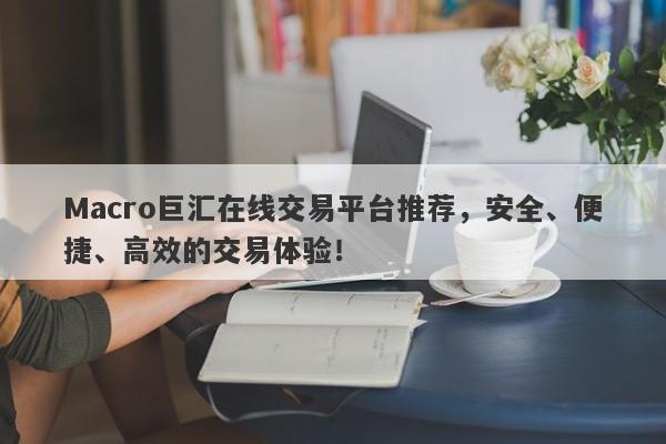 Macro巨汇在线交易平台推荐，安全、便捷、高效的交易体验！