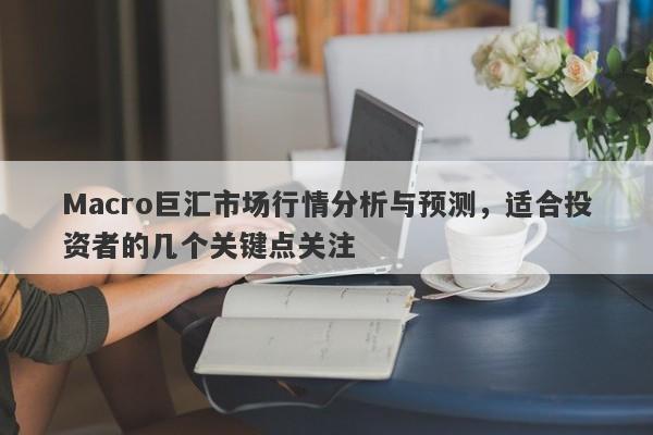 Macro巨汇市场行情分析与预测，适合投资者的几个关键点关注