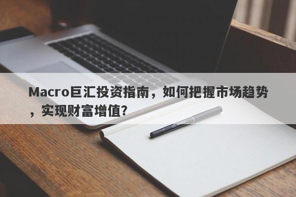 Macro巨汇投资指南，如何把握市场趋势，实现财富增值？