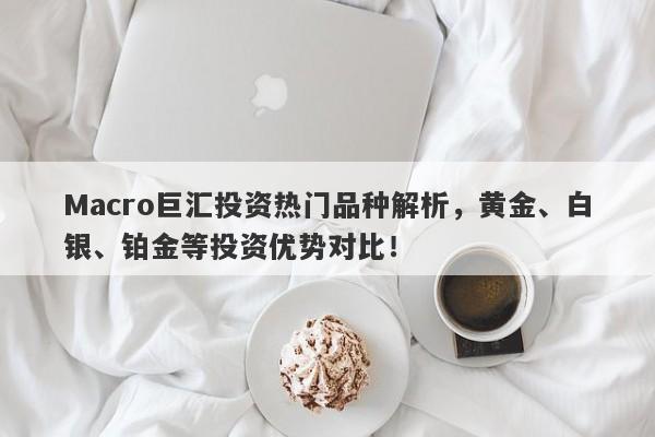 Macro巨汇投资热门品种解析，黄金、白银、铂金等投资优势对比！