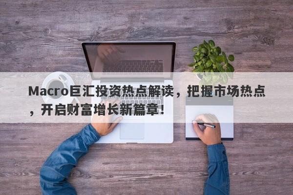 Macro巨汇投资热点解读，把握市场热点，开启财富增长新篇章！