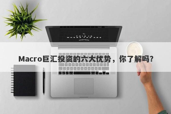 Macro巨汇投资的六大优势，你了解吗？