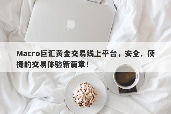 Macro巨汇黄金交易线上平台，安全、便捷的交易体验新篇章！