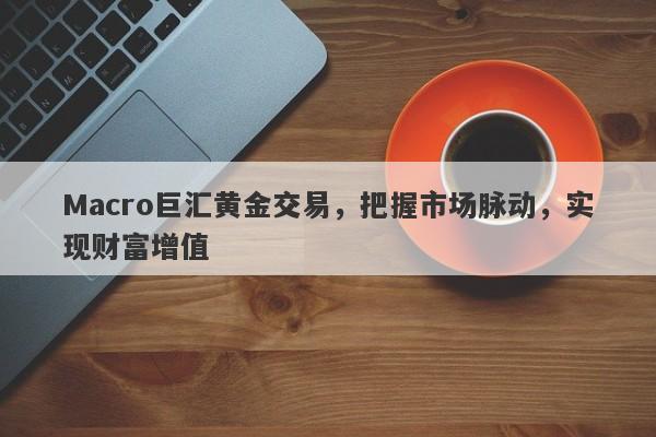 Macro巨汇黄金交易，把握市场脉动，实现财富增值