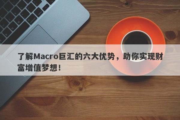 了解Macro巨汇的六大优势，助你实现财富增值梦想！