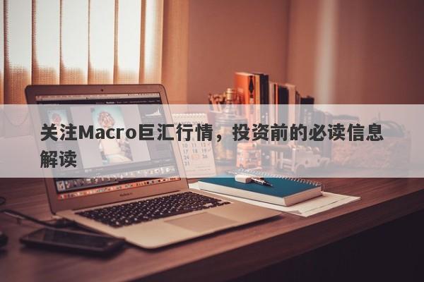 关注Macro巨汇行情，投资前的必读信息解读