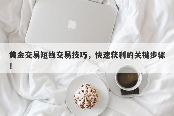 黄金交易短线交易技巧，快速获利的关键步骤！