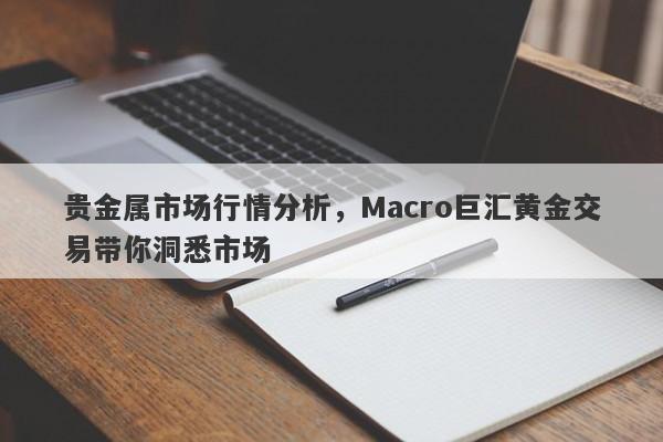 贵金属市场行情分析，Macro巨汇黄金交易带你洞悉市场