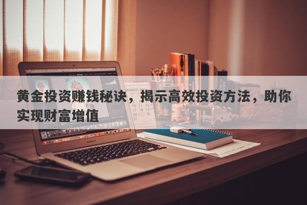 黄金投资赚钱秘诀，揭示高效投资方法，助你实现财富增值