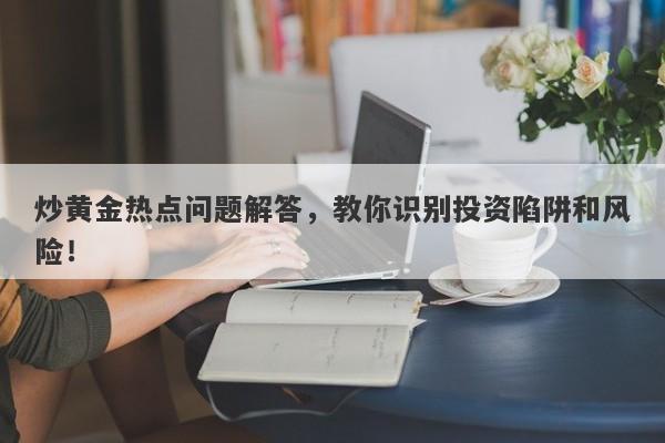 炒黄金热点问题解答，教你识别投资陷阱和风险！