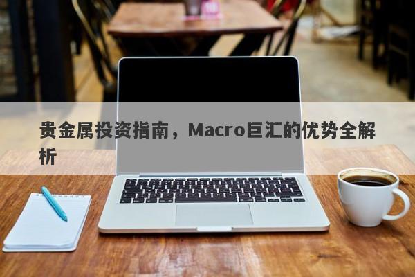 贵金属投资指南，Macro巨汇的优势全解析