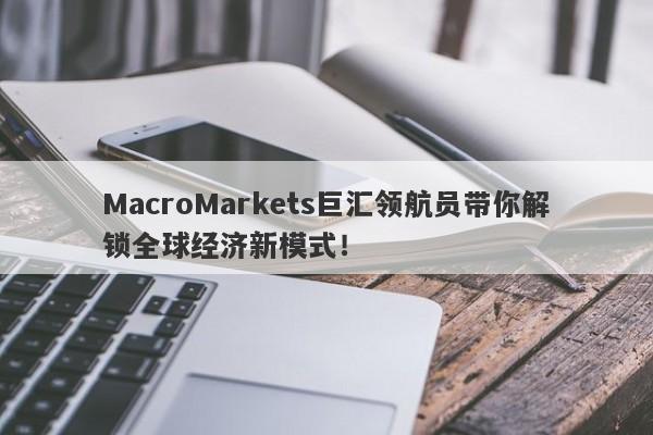 MacroMarkets巨汇领航员带你解锁全球经济新模式！
