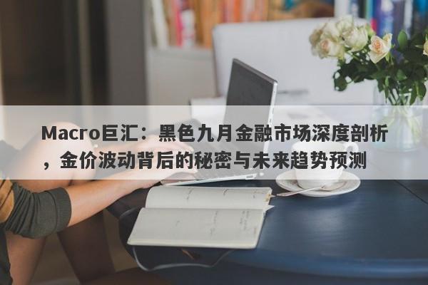 Macro巨汇：黑色九月金融市场深度剖析，金价波动背后的秘密与未来趋势预测