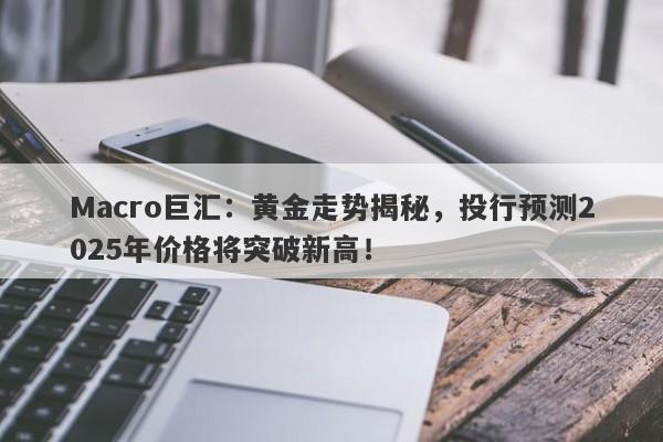 Macro巨汇：黄金走势揭秘，投行预测2025年价格将突破新高！