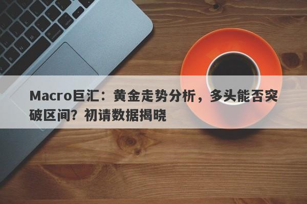 Macro巨汇：黄金走势分析，多头能否突破区间？初请数据揭晓