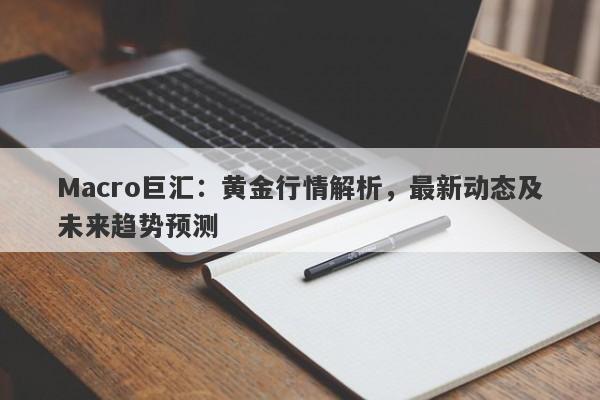 Macro巨汇：黄金行情解析，最新动态及未来趋势预测