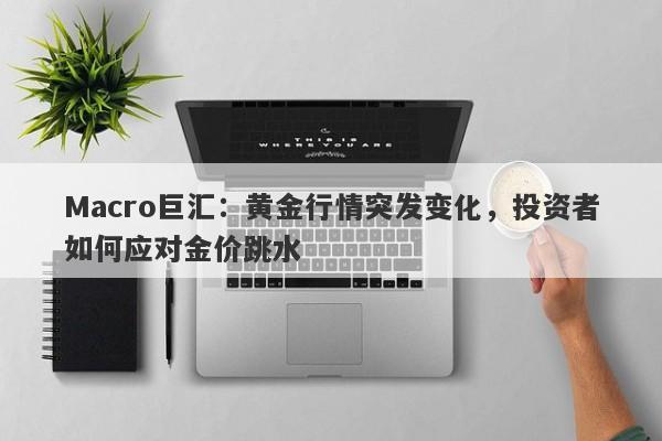 Macro巨汇：黄金行情突发变化，投资者如何应对金价跳水