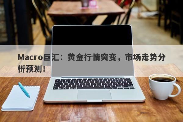 Macro巨汇：黄金行情突变，市场走势分析预测！