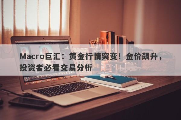 Macro巨汇：黄金行情突变！金价飙升，投资者必看交易分析