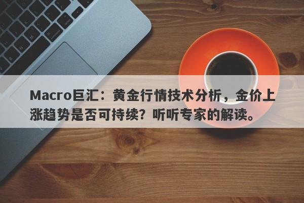 Macro巨汇：黄金行情技术分析，金价上涨趋势是否可持续？听听专家的解读。