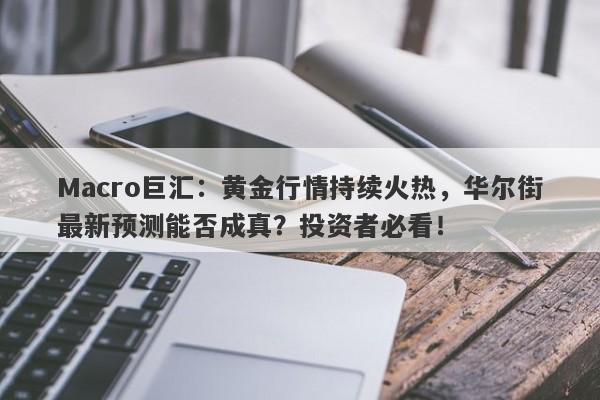 Macro巨汇：黄金行情持续火热，华尔街最新预测能否成真？投资者必看！